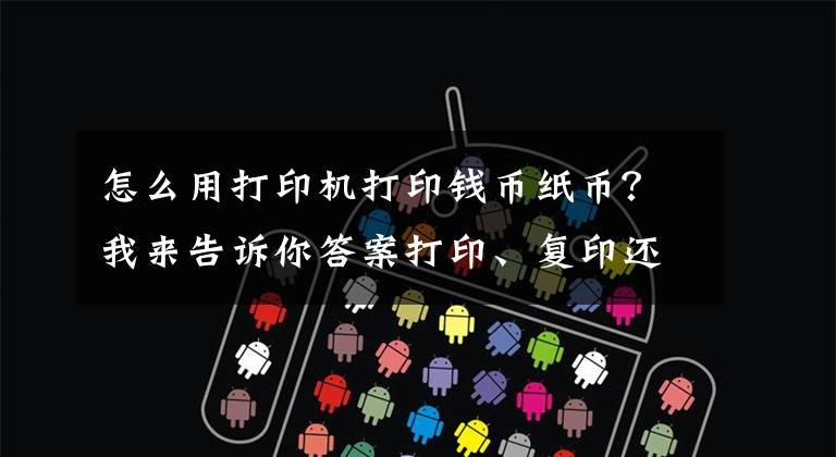怎么用打印机打印钱币纸币？我来告诉你答案打印、复印还不会，如何在办公室里混？全程详细教学