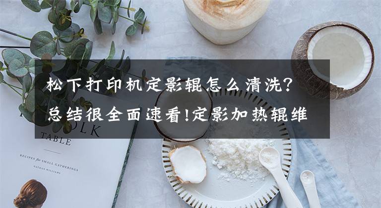 松下打印机定影辊怎么清洗？总结很全面速看!定影加热辊维护