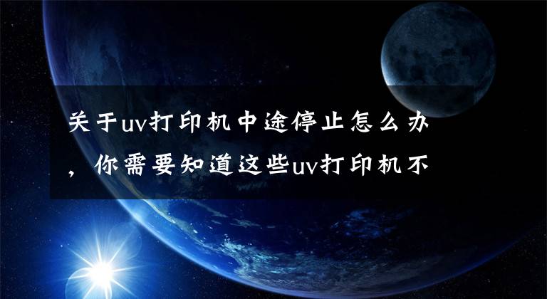 关于uv打印机中途停止怎么办，你需要知道这些uv打印机不响应了怎么办？