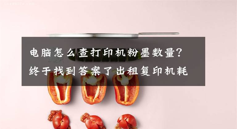 电脑怎么查打印机粉墨数量?终于找到答案了出租复印机耗材使用寿命查询步骤