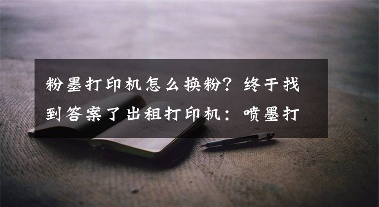 粉墨打印机怎么换粉？终于找到答案了出租打印机：喷墨打印机的维护-国中办公设备