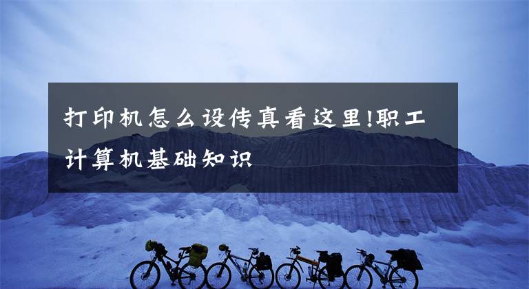 打印机怎么设传真看这里!职工计算机基础知识