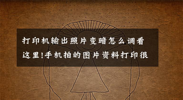 打印机输出照片变暗怎么调看这里!手机拍的图片资料打印很黑怎么解决？