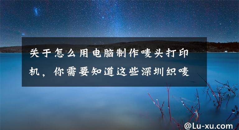 关于怎么用电脑制作唛头打印机,你需要知道这些深圳织唛与纸质服装