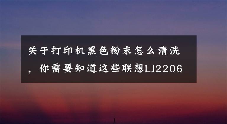 关于打印机黑色粉末怎么清洗,你需要知道这些联想LJ2206打印机粉盒清理方法