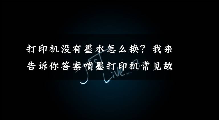 打印机没有墨水怎么换？我来告诉你答案喷墨打印机常见故障及解决方法，家里有打印机的你快学起来
