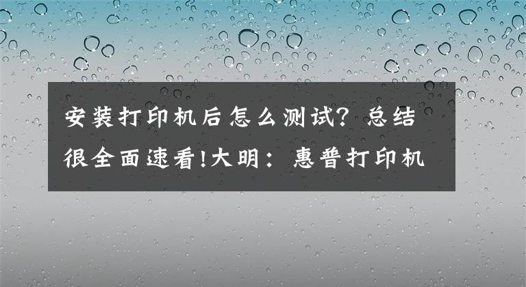 安装打印机后怎么测试？总结很全面速看!大明：惠普打印机安装详细教程，简单易学，值得收藏
