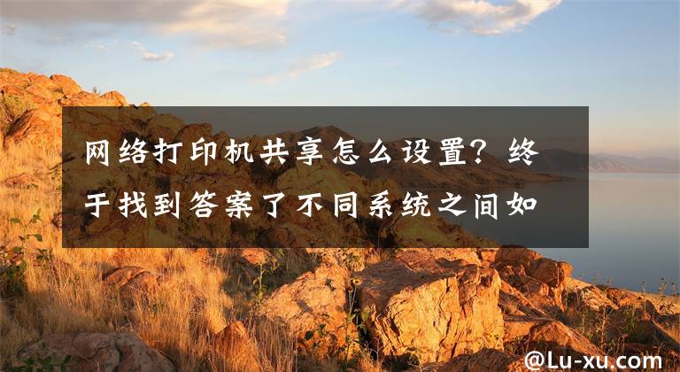 网络打印机共享怎么设置?终于找到答案了不同系统之间如何共享打印机,一分钟教会你