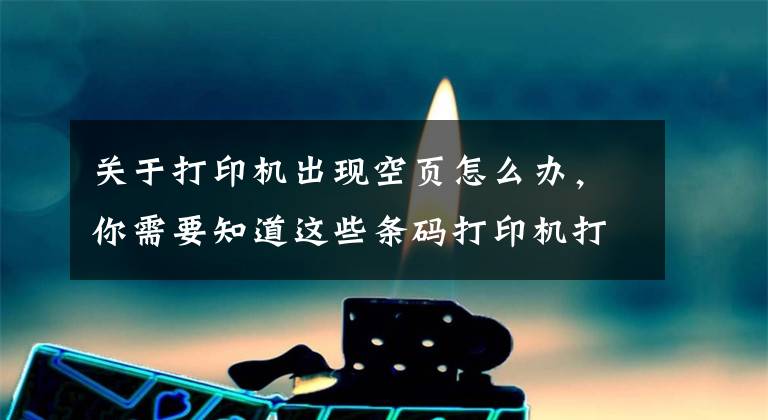 关于打印机出现空页怎么办，你需要知道这些条码打印机打印空白是什么原因？