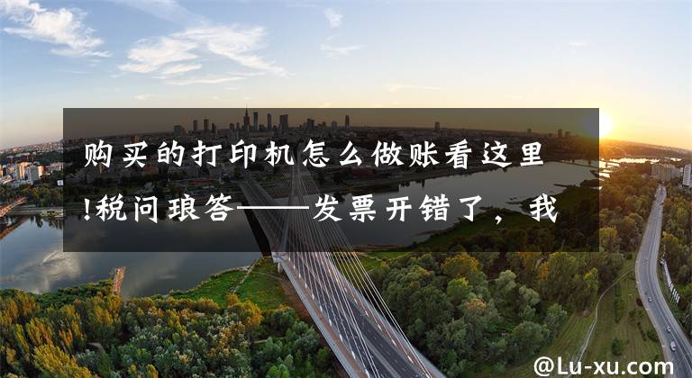 购买的打印机怎么做账看这里!税问琅答——发票开错了,我想退税怎么办?