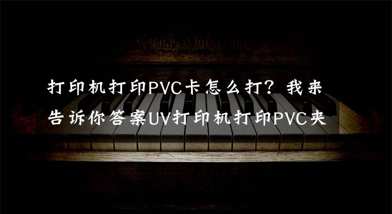 打印机打印PVC卡怎么打?我来告诉你答案UV打印机打印PVC夹网布的方法