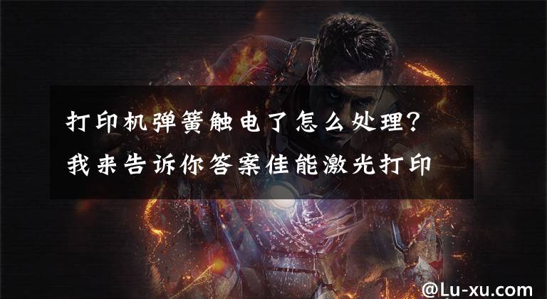 打印机弹簧触电了怎么处理?我来告诉你答案佳能激光打印机经典故障维修,详细教程!