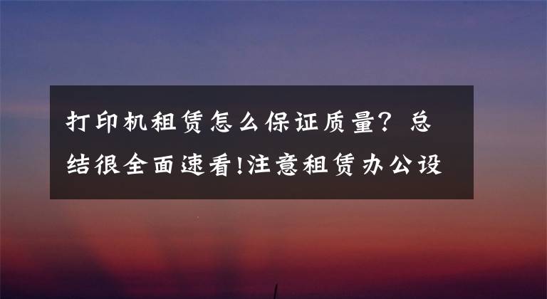 打印机租赁怎么保证质量?总结很全面速看!注意租赁办公设备时新旧打印机质量和押金都不同
