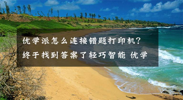 优学派怎么连接错题打印机？终于找到答案了轻巧智能 优学派Umix1学生平板电脑评测