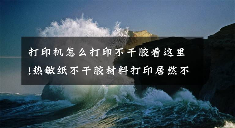 打印机怎么打印不干胶看这里!热敏纸不干胶材料打印居然不用墨水，是怎么打印的？