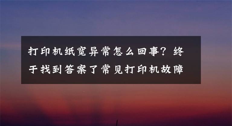 打印机纸宽异常怎么回事？终于找到答案了常见打印机故障及解决方法 「复制链接」