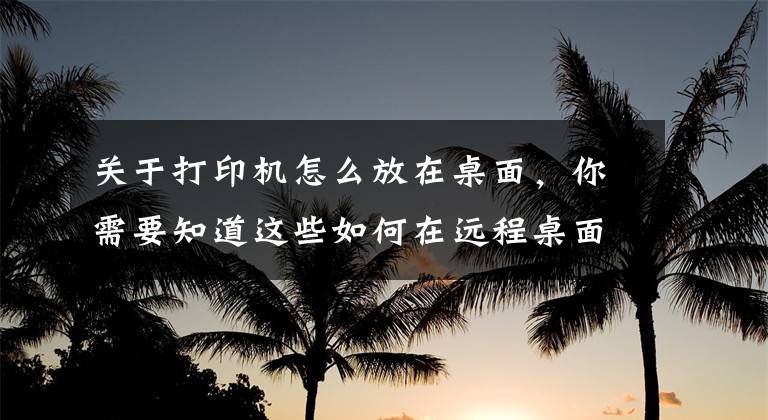 关于打印机怎么放在桌面，你需要知道这些如何在远程桌面上使用本地打印机