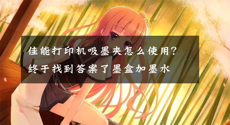 佳能打印机吸墨夹怎么使用?终于找到答案了墨盒加墨水