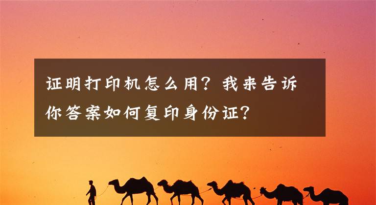 证明打印机怎么用?我来告诉你答案如何复印身份证?