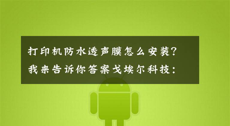打印机防水透声膜怎么安装？我来告诉你答案戈埃尔科技：防水透声膜使用注意事项