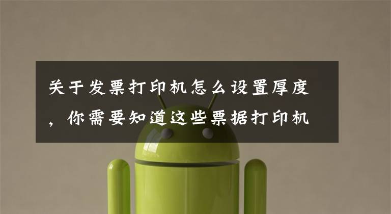 关于发票打印机怎么设置厚度，你需要知道这些票据打印机无法打印解决方法 票据打印机纸张设置