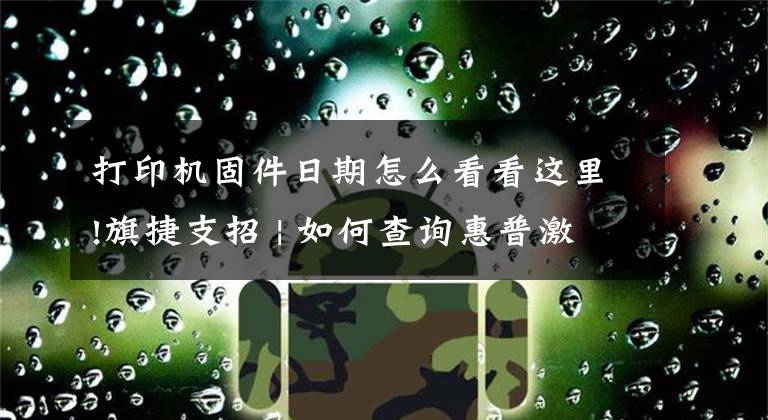 打印机固件日期怎么看看这里!旗捷支招 | 如何查询惠普激光打印机固件版本