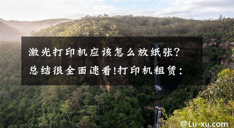 激光打印机应该怎么放纸张?总结很全面速看!打印机租赁:激光打印机的维护和维修-国中办公设备