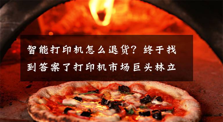 智能打印机怎么退货？终于找到答案了打印机市场巨头林立，国产厂商在狭缝中寻找“生机”