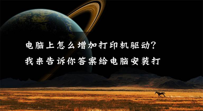 电脑上怎么增加打印机驱动?我来告诉你答案给电脑安装打印机驱动
