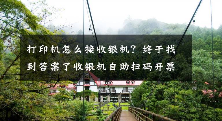 打印机怎么接收银机？终于找到答案了收银机自助扫码开票，速票通对接常见问题解答