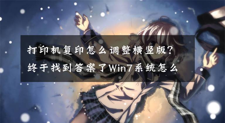 打印机复印怎么调整横竖版？终于找到答案了Win7系统怎么横向打印？电脑设置横向打印的方法