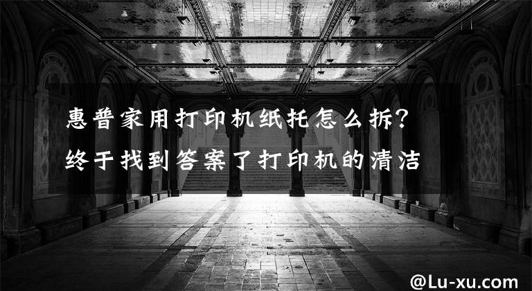 惠普家用打印机纸托怎么拆?终于找到答案了打印机的清洁纸不知道怎么更换,来这儿观摩一下