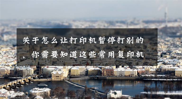 关于怎么让打印机暂停打别的,你需要知道这些常用复印机的具体操作,记得收藏