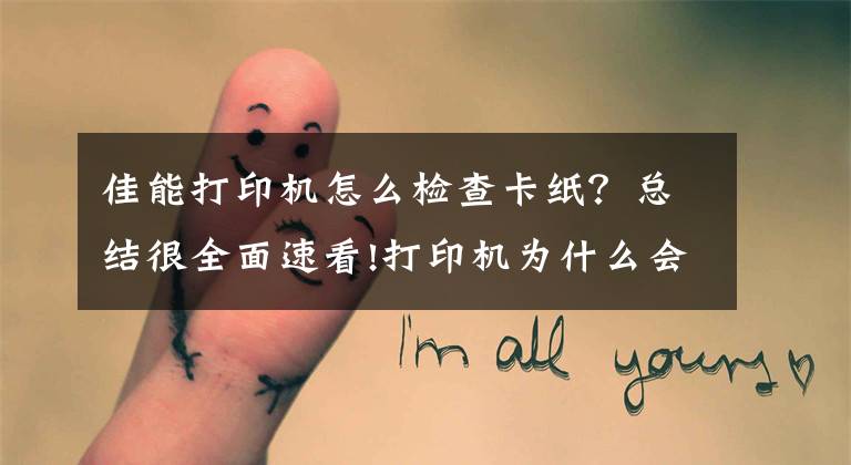 佳能打印机怎么检查卡纸？总结很全面速看!打印机为什么会发生卡纸？这几点你要清楚
