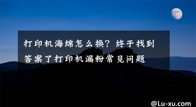 打印机海绵怎么换？终于找到答案了打印机漏粉常见问题