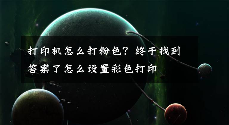 打印机怎么打粉色？终于找到答案了怎么设置彩色打印