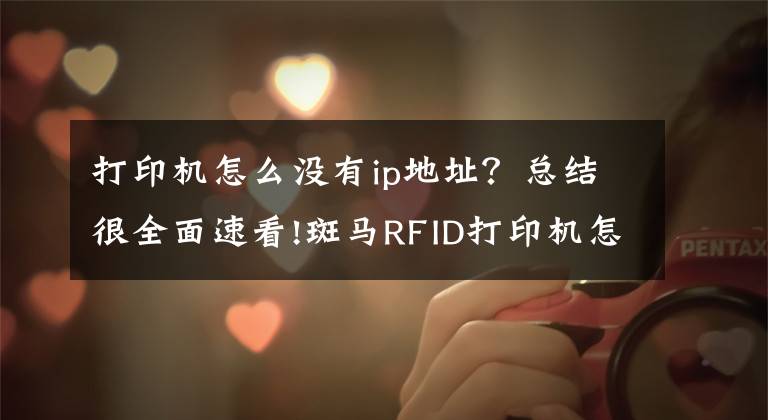 打印机怎么没有ip地址？总结很全面速看!斑马RFID打印机怎么设置ip地址