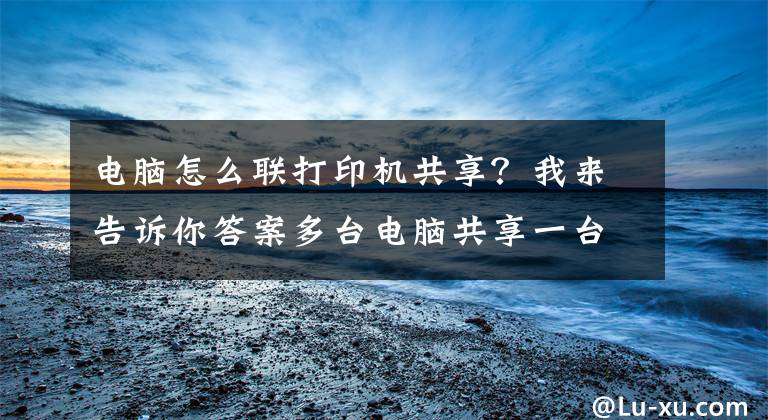 电脑怎么联打印机共享？我来告诉你答案多台电脑共享一台打印机 不同版本的电脑系统如何来设置共享印机
