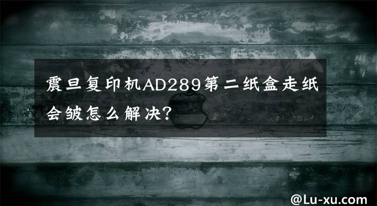 震旦复印机AD289第二纸盒走纸会皱怎么解决?