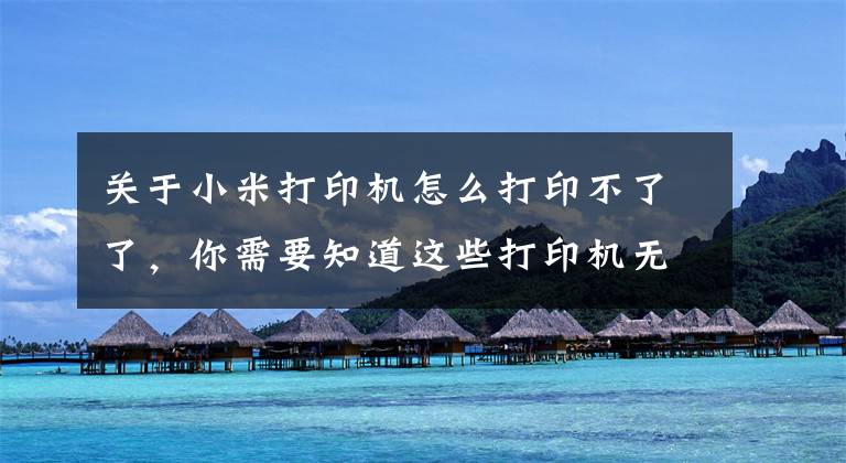 关于小米打印机怎么打印不了了,你需要知道这些打印机无法打印怎么办?有大量文件需要打印该怎么办