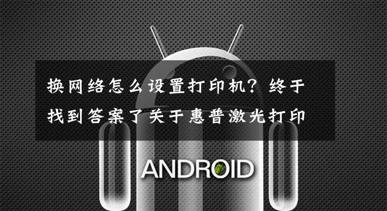 换网络怎么设置打印机?终于找到答案了关于惠普激光打印机136W无线网络打印的手机设置联网步骤