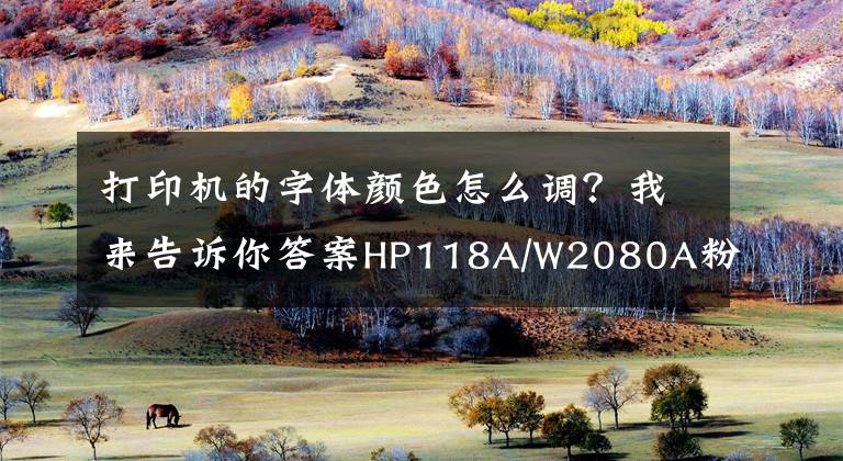 打印机的字体颜色怎么调？我来告诉你答案HP118A/W2080A粉盒打印稿件色彩浅淡