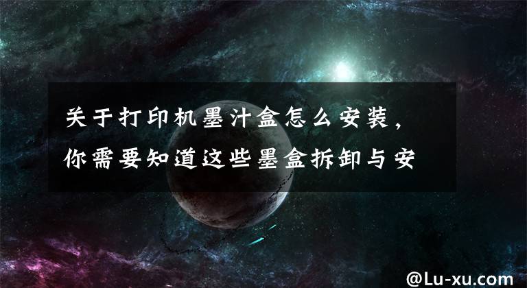 关于打印机墨汁盒怎么安装,你需要知道这些墨盒拆卸与安装的力度适当就好,不能大力推动支架