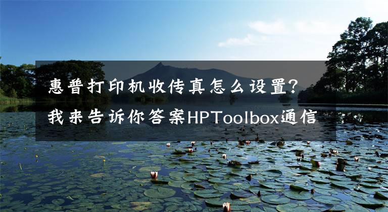 惠普打印机收传真怎么设置？我来告诉你答案HPToolbox通信问题 软硬结合按步骤处理轻松搞定