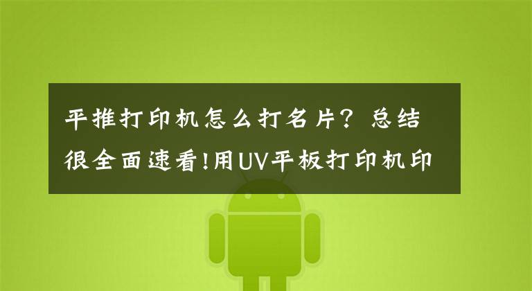 平推打印机怎么打名片?总结很全面速看!用UV平板打印机印彩印名片印刷的要求和设计注意事项
