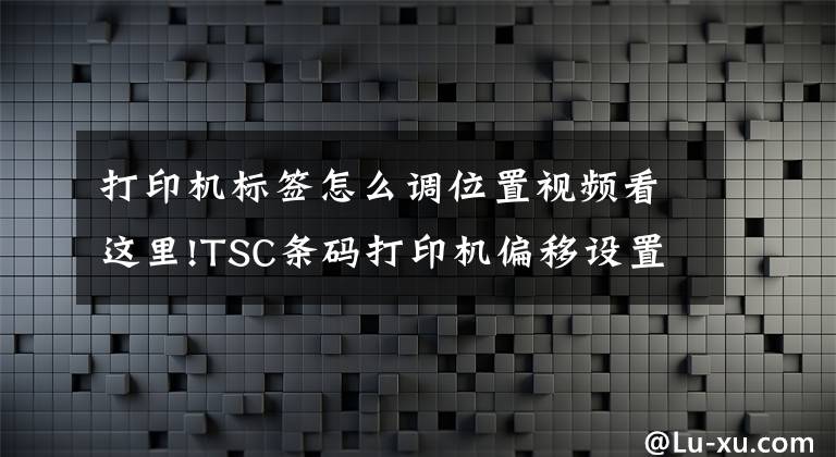 打印机标签怎么调位置视频看这里!TSC条码打印机偏移设置怎么办?