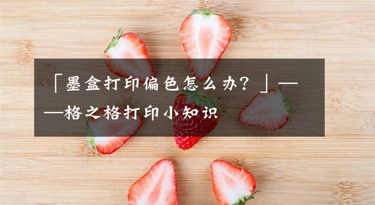 「墨盒打印偏色怎么办？」——格之格打印小知识