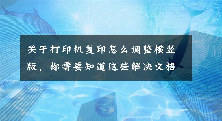 关于打印机复印怎么调整横竖版，你需要知道这些解决文档中横竖打印有妙招