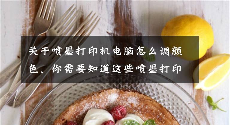 关于喷墨打印机电脑怎么调颜色,你需要知道这些喷墨打印机打印白纸/颜色淡,怎么办?