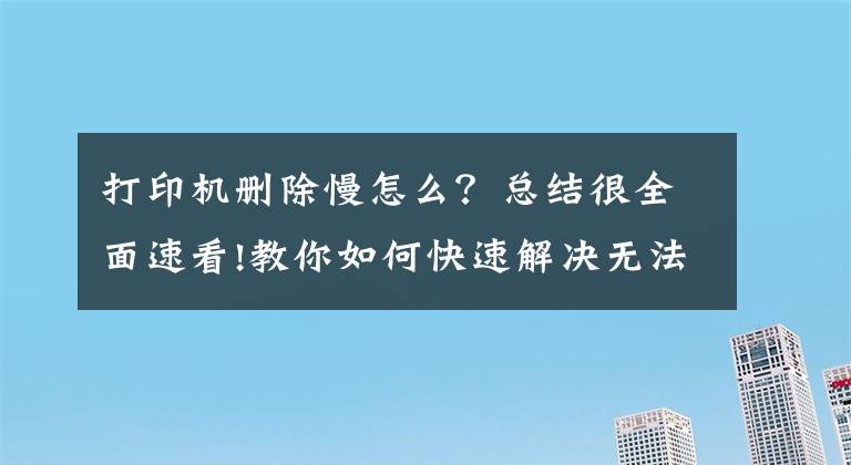 打印机删除慢怎么？总结很全面速看!教你如何快速解决无法删除打印任务的办法